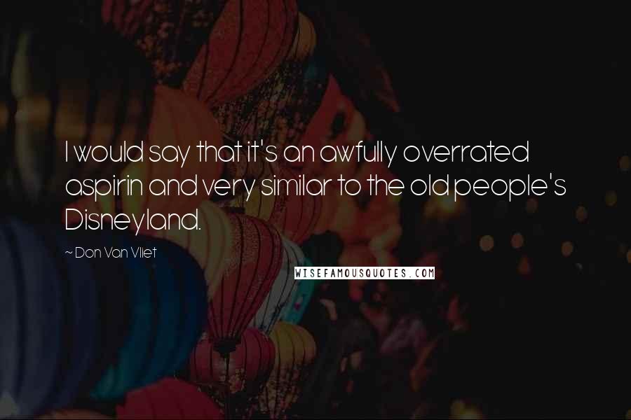 Don Van Vliet Quotes: I would say that it's an awfully overrated aspirin and very similar to the old people's Disneyland.