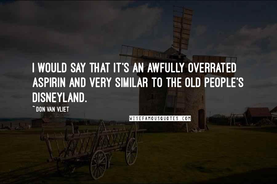 Don Van Vliet Quotes: I would say that it's an awfully overrated aspirin and very similar to the old people's Disneyland.