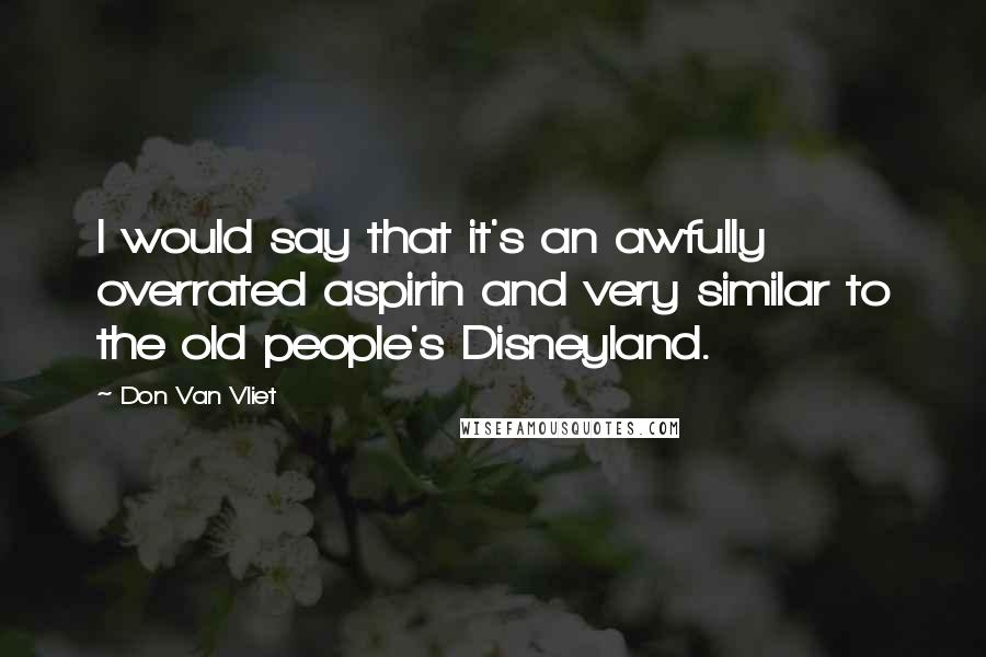 Don Van Vliet Quotes: I would say that it's an awfully overrated aspirin and very similar to the old people's Disneyland.