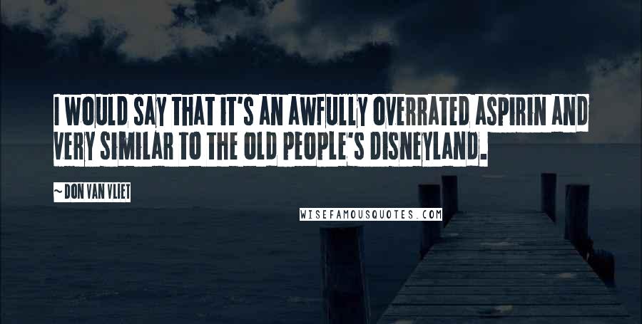 Don Van Vliet Quotes: I would say that it's an awfully overrated aspirin and very similar to the old people's Disneyland.