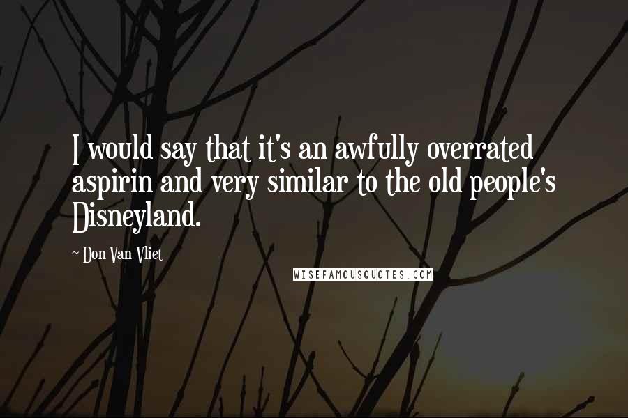 Don Van Vliet Quotes: I would say that it's an awfully overrated aspirin and very similar to the old people's Disneyland.