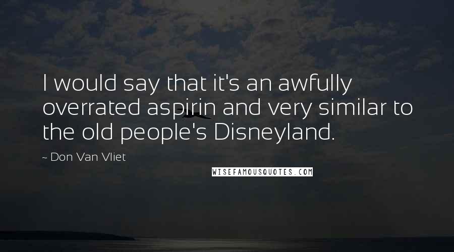 Don Van Vliet Quotes: I would say that it's an awfully overrated aspirin and very similar to the old people's Disneyland.