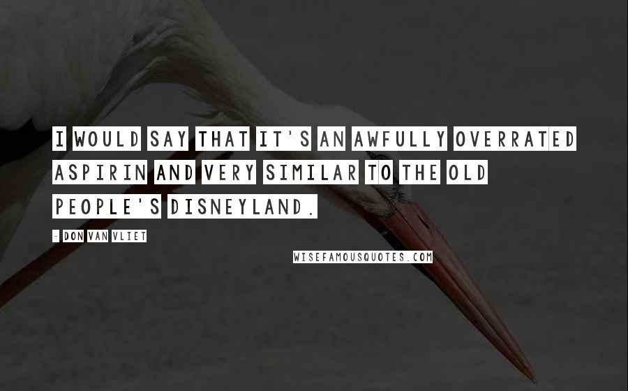 Don Van Vliet Quotes: I would say that it's an awfully overrated aspirin and very similar to the old people's Disneyland.