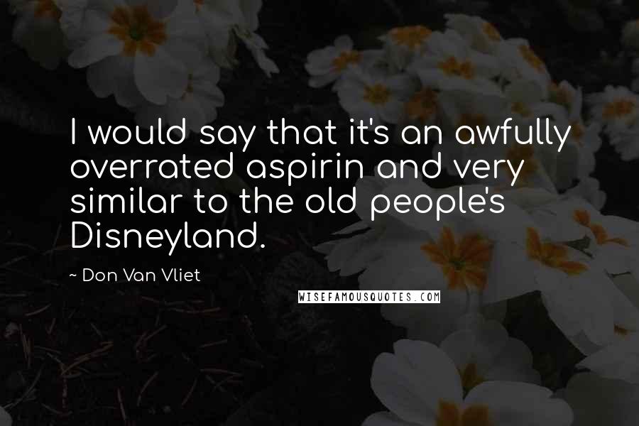 Don Van Vliet Quotes: I would say that it's an awfully overrated aspirin and very similar to the old people's Disneyland.