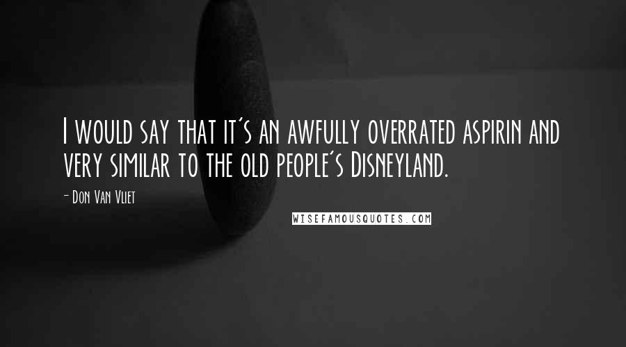 Don Van Vliet Quotes: I would say that it's an awfully overrated aspirin and very similar to the old people's Disneyland.