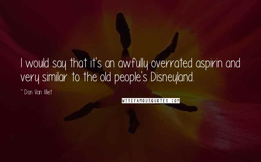 Don Van Vliet Quotes: I would say that it's an awfully overrated aspirin and very similar to the old people's Disneyland.