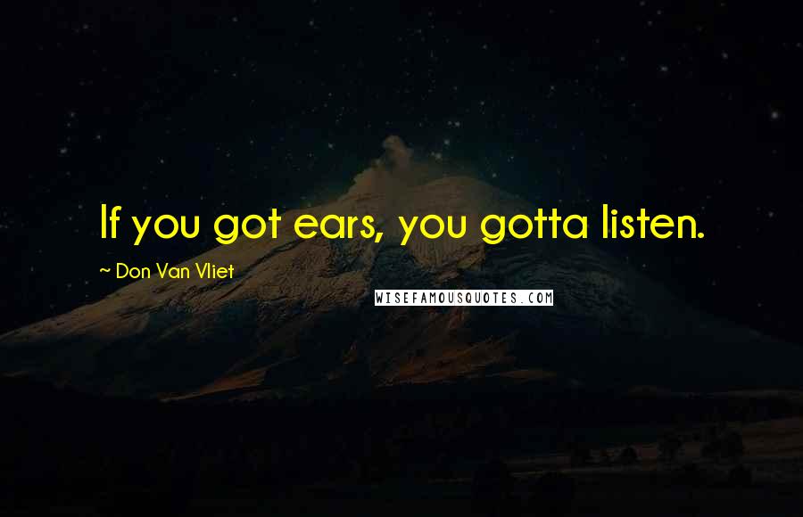 Don Van Vliet Quotes: If you got ears, you gotta listen.