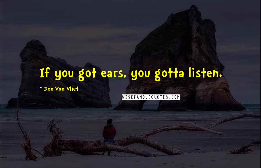 Don Van Vliet Quotes: If you got ears, you gotta listen.