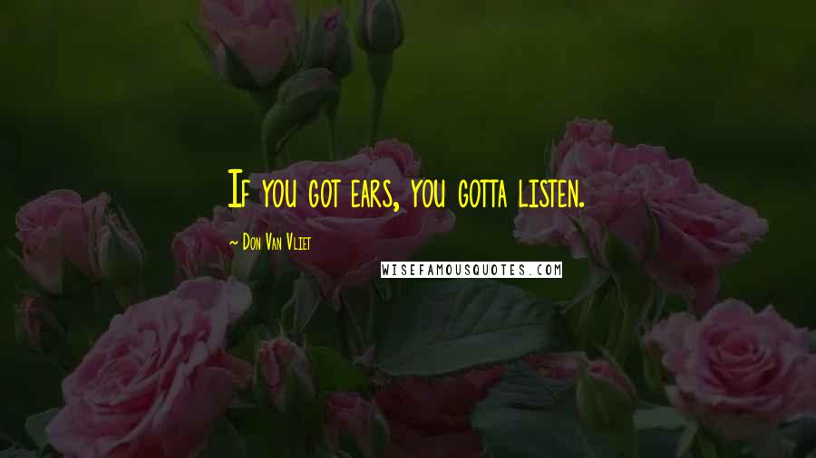 Don Van Vliet Quotes: If you got ears, you gotta listen.