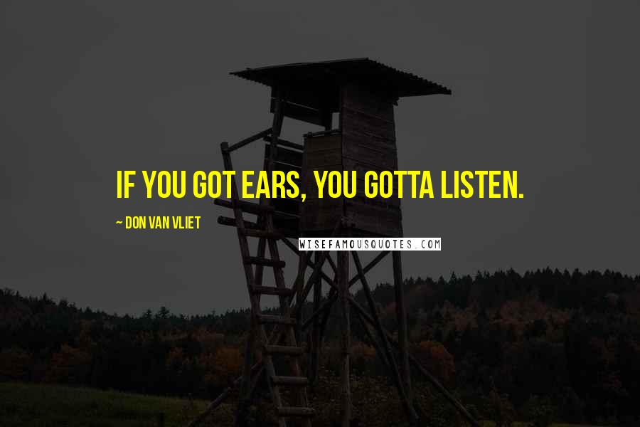 Don Van Vliet Quotes: If you got ears, you gotta listen.