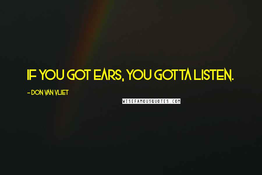 Don Van Vliet Quotes: If you got ears, you gotta listen.