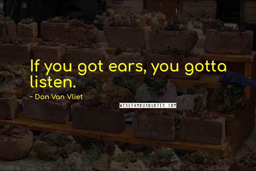 Don Van Vliet Quotes: If you got ears, you gotta listen.