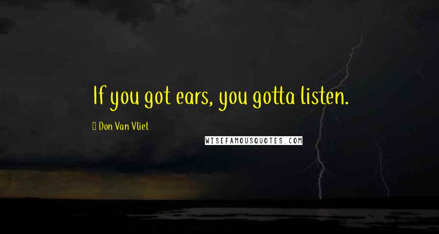 Don Van Vliet Quotes: If you got ears, you gotta listen.