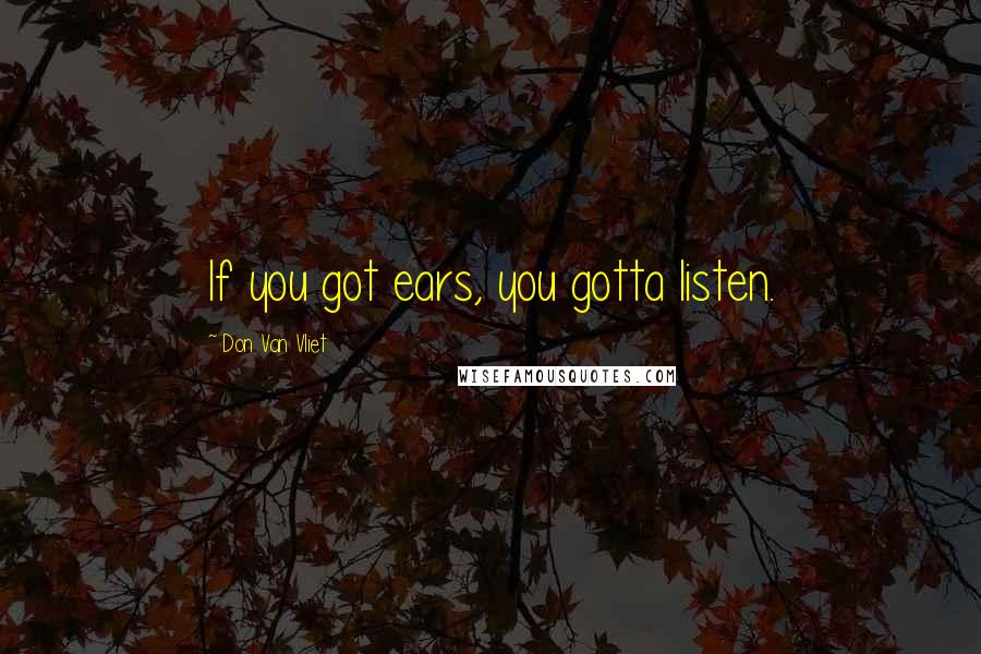 Don Van Vliet Quotes: If you got ears, you gotta listen.