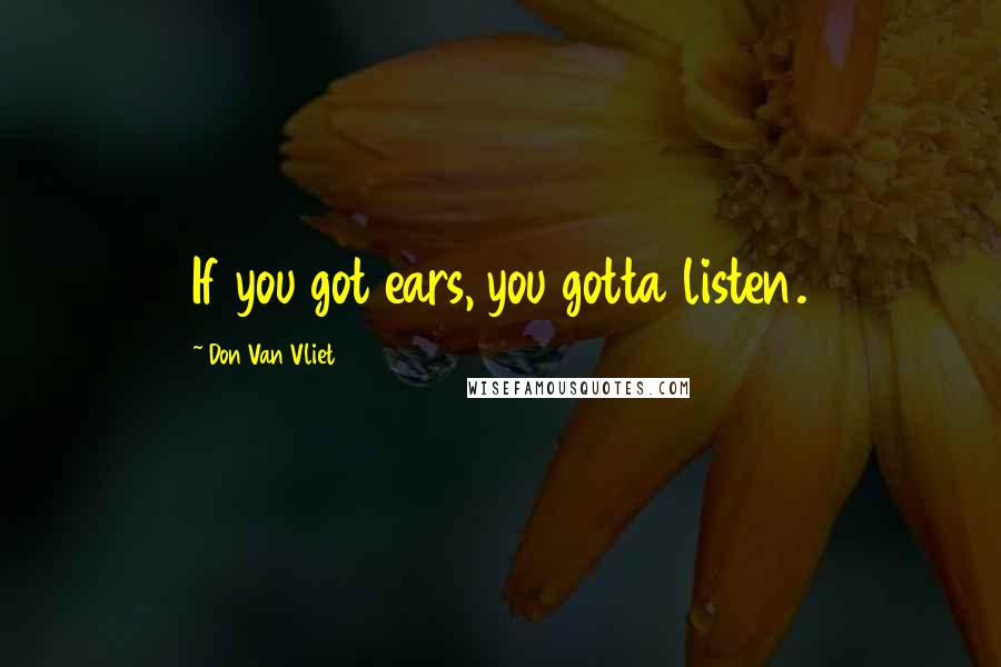 Don Van Vliet Quotes: If you got ears, you gotta listen.