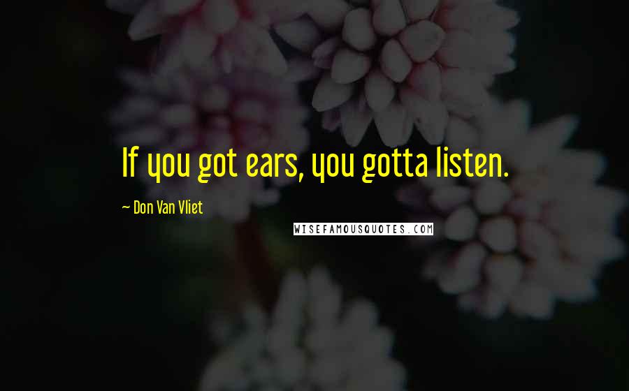 Don Van Vliet Quotes: If you got ears, you gotta listen.