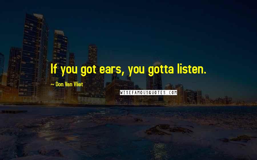 Don Van Vliet Quotes: If you got ears, you gotta listen.