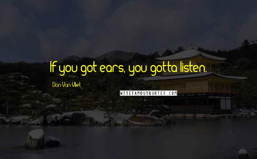 Don Van Vliet Quotes: If you got ears, you gotta listen.