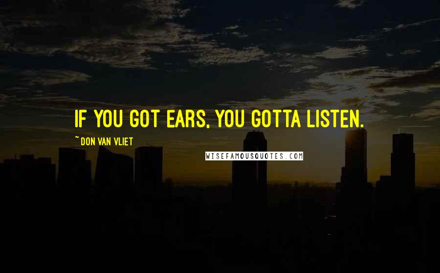 Don Van Vliet Quotes: If you got ears, you gotta listen.