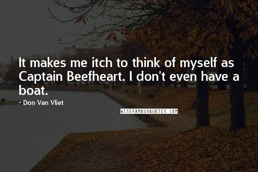 Don Van Vliet Quotes: It makes me itch to think of myself as Captain Beefheart. I don't even have a boat.