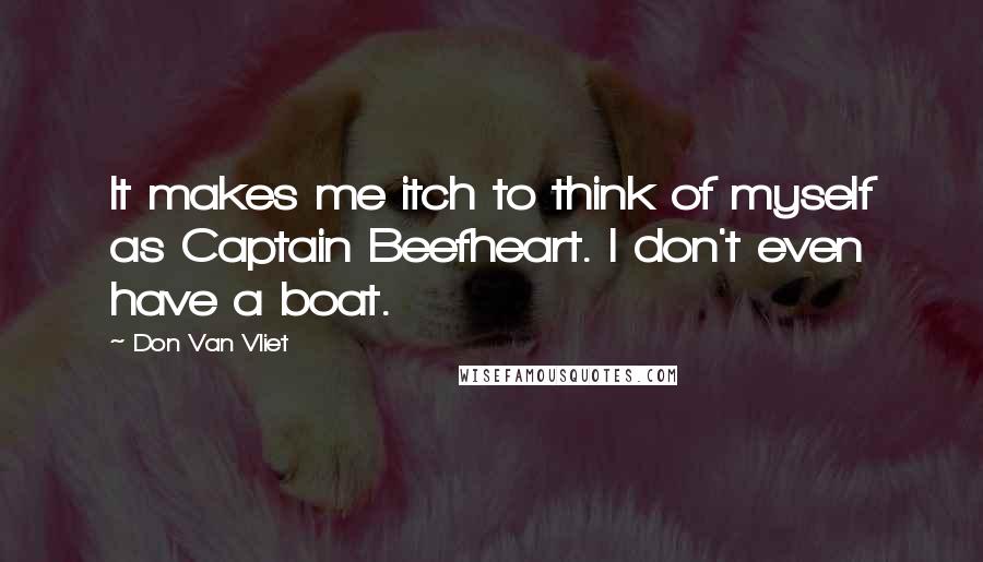 Don Van Vliet Quotes: It makes me itch to think of myself as Captain Beefheart. I don't even have a boat.