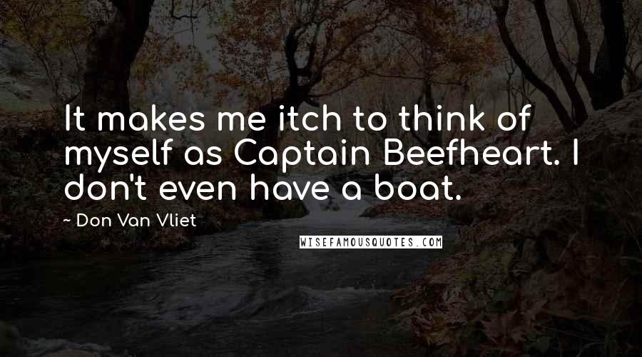 Don Van Vliet Quotes: It makes me itch to think of myself as Captain Beefheart. I don't even have a boat.