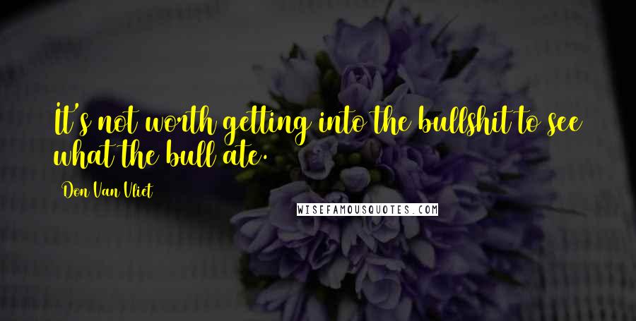 Don Van Vliet Quotes: It's not worth getting into the bullshit to see what the bull ate.