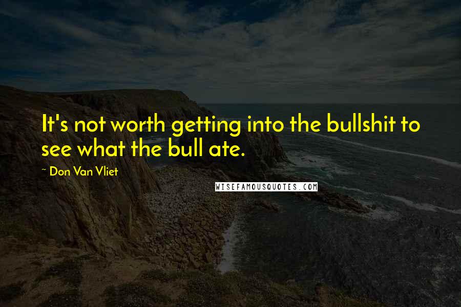 Don Van Vliet Quotes: It's not worth getting into the bullshit to see what the bull ate.