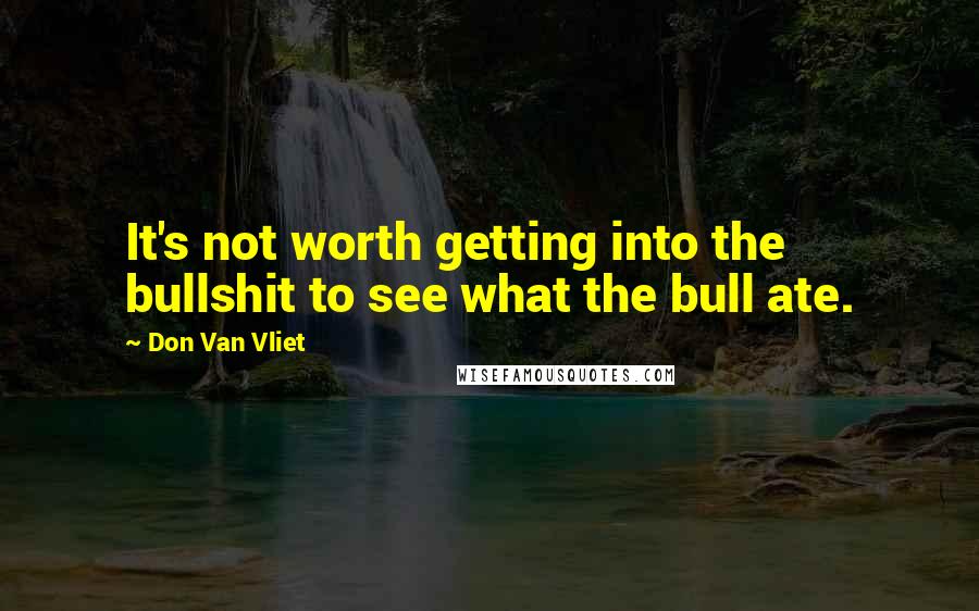 Don Van Vliet Quotes: It's not worth getting into the bullshit to see what the bull ate.
