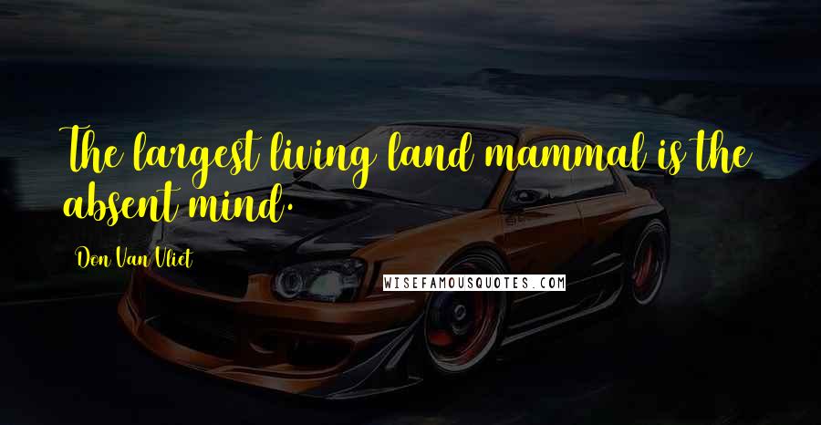 Don Van Vliet Quotes: The largest living land mammal is the absent mind.