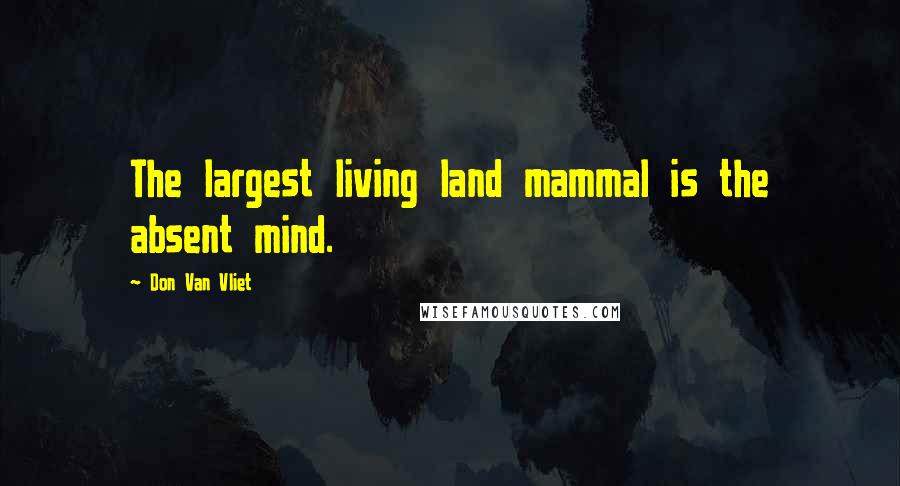 Don Van Vliet Quotes: The largest living land mammal is the absent mind.