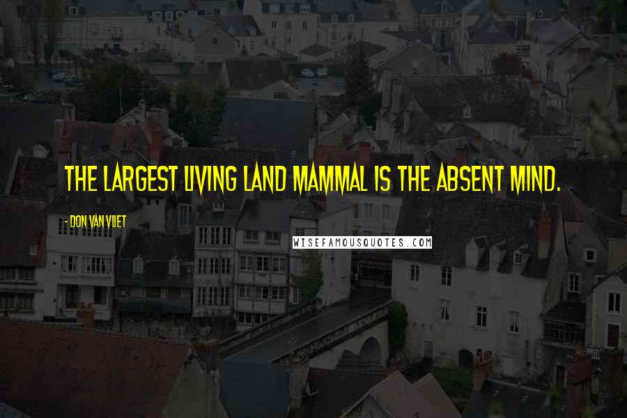 Don Van Vliet Quotes: The largest living land mammal is the absent mind.