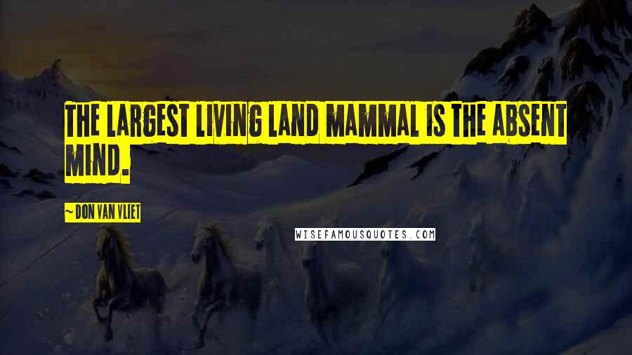 Don Van Vliet Quotes: The largest living land mammal is the absent mind.