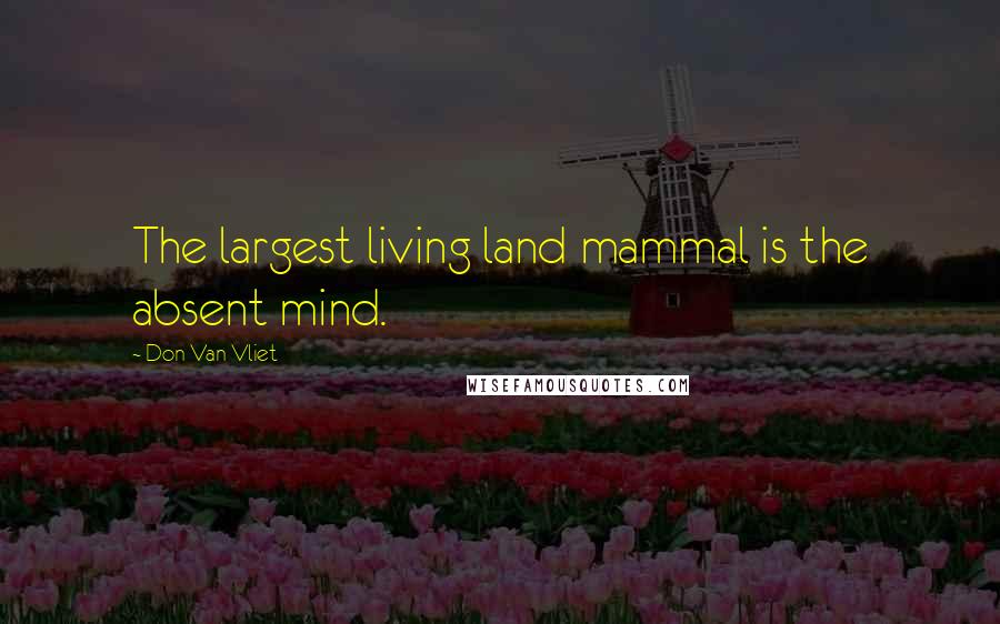 Don Van Vliet Quotes: The largest living land mammal is the absent mind.