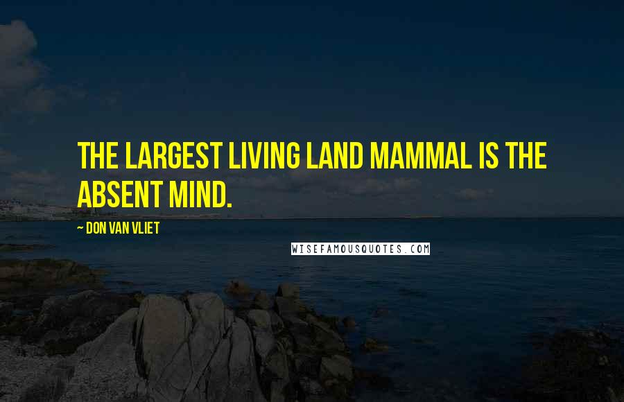 Don Van Vliet Quotes: The largest living land mammal is the absent mind.