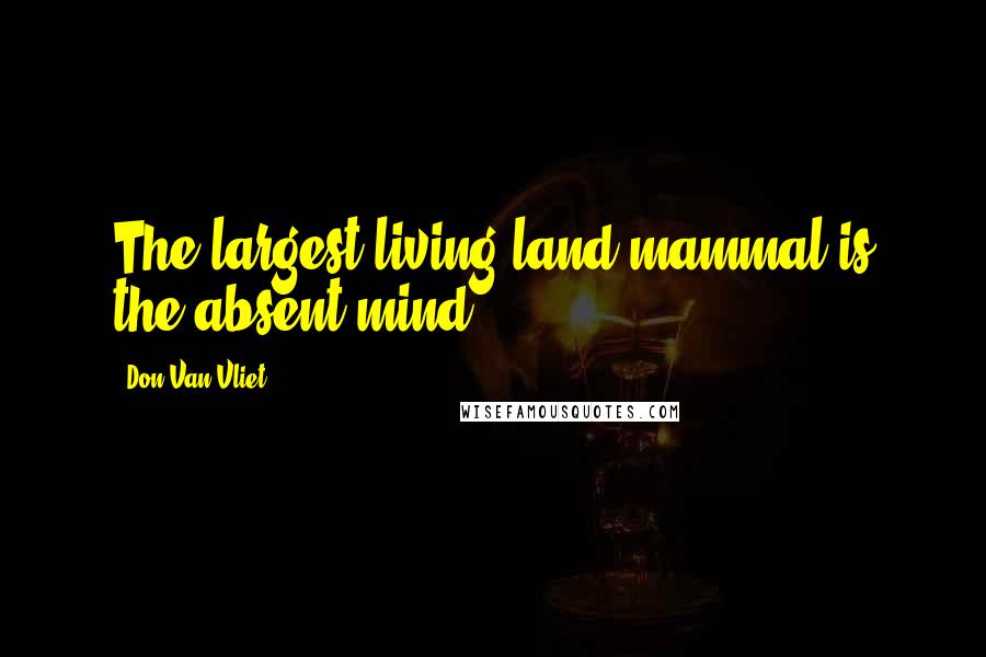 Don Van Vliet Quotes: The largest living land mammal is the absent mind.