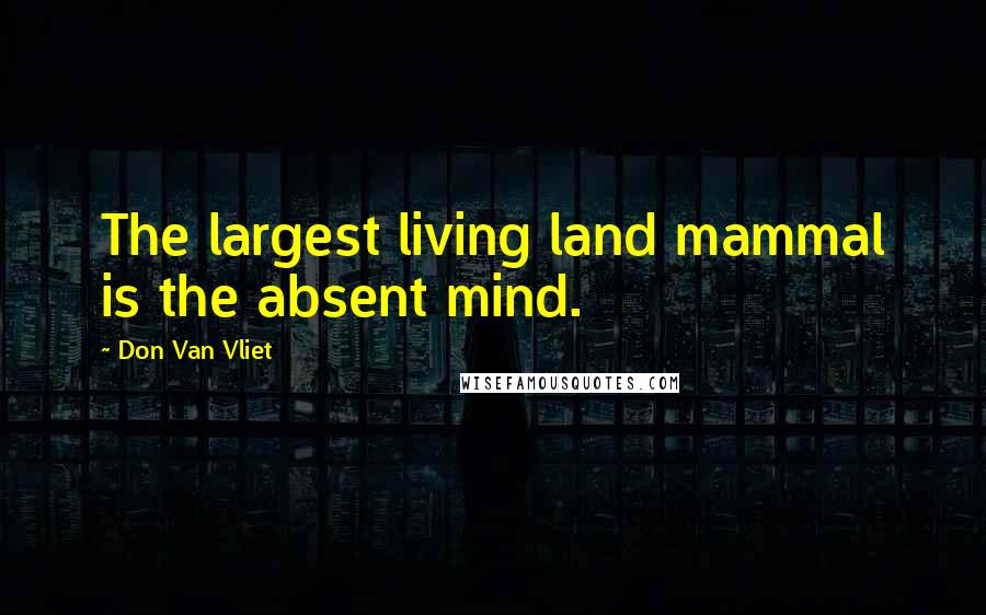 Don Van Vliet Quotes: The largest living land mammal is the absent mind.