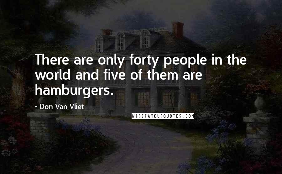 Don Van Vliet Quotes: There are only forty people in the world and five of them are hamburgers.