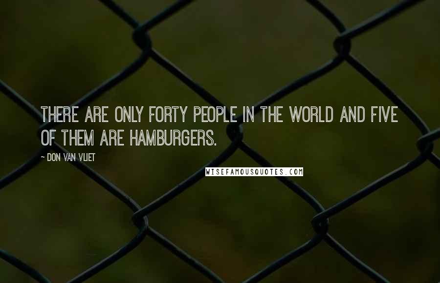 Don Van Vliet Quotes: There are only forty people in the world and five of them are hamburgers.