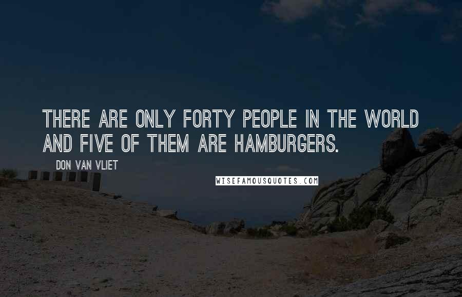 Don Van Vliet Quotes: There are only forty people in the world and five of them are hamburgers.