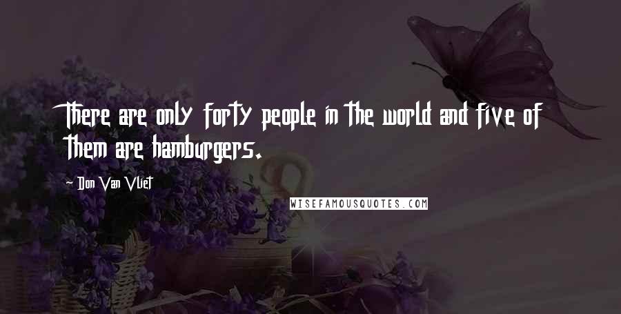 Don Van Vliet Quotes: There are only forty people in the world and five of them are hamburgers.