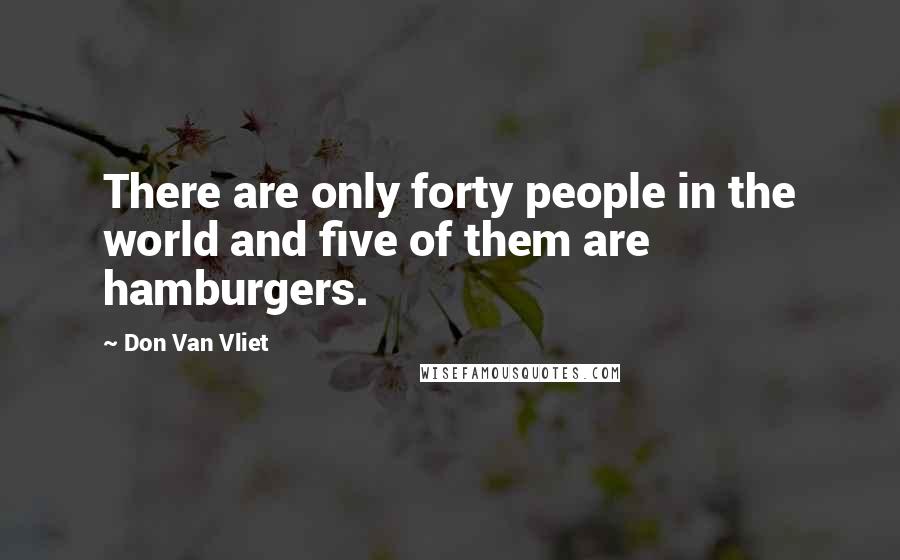 Don Van Vliet Quotes: There are only forty people in the world and five of them are hamburgers.