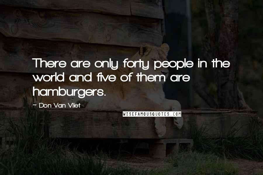 Don Van Vliet Quotes: There are only forty people in the world and five of them are hamburgers.