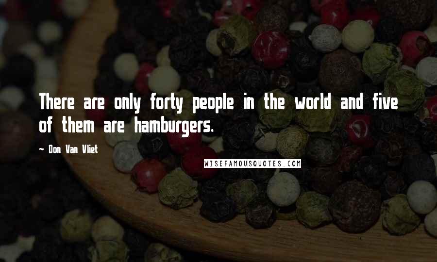 Don Van Vliet Quotes: There are only forty people in the world and five of them are hamburgers.