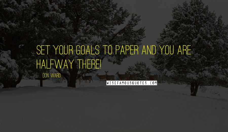 Don Ward Quotes: Set your goals to paper and you are halfway there!