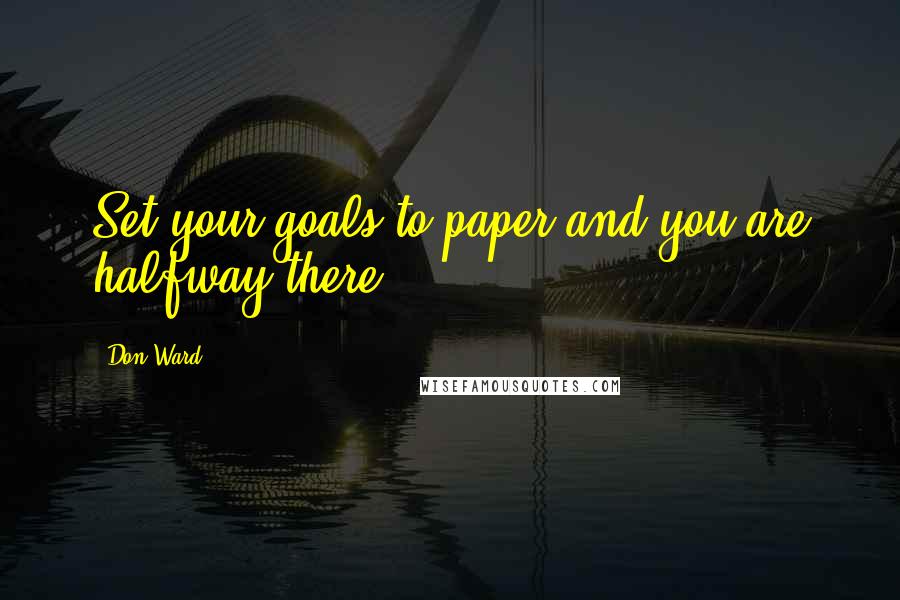 Don Ward Quotes: Set your goals to paper and you are halfway there!