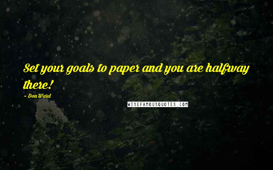 Don Ward Quotes: Set your goals to paper and you are halfway there!