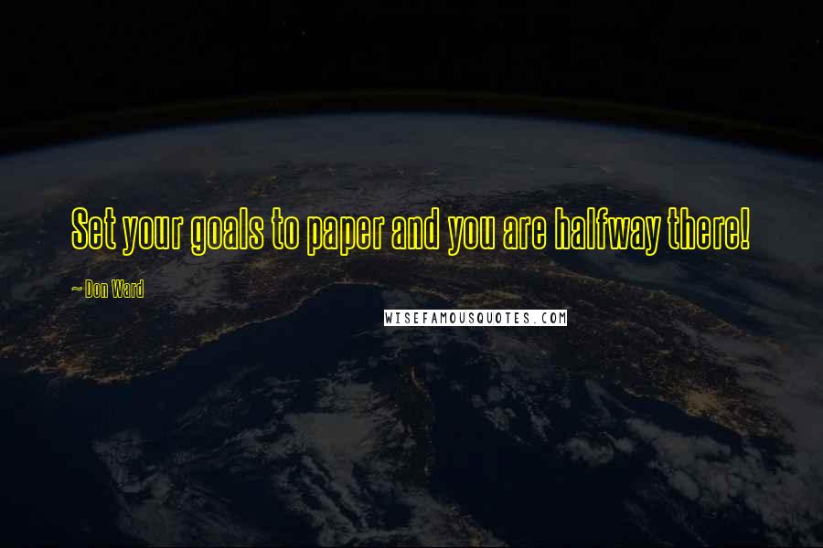 Don Ward Quotes: Set your goals to paper and you are halfway there!