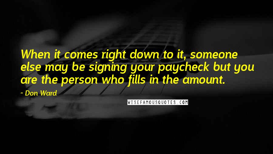 Don Ward Quotes: When it comes right down to it, someone else may be signing your paycheck but you are the person who fills in the amount.