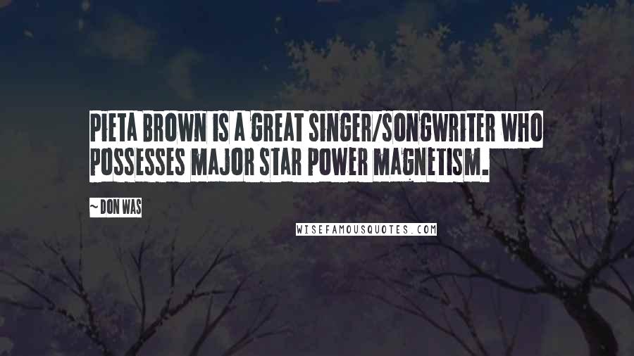 Don Was Quotes: Pieta Brown is a great singer/songwriter who possesses major star power magnetism.